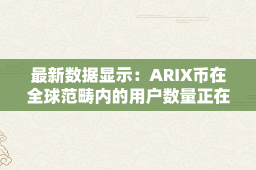 最新数据显示：ARIX币在全球范畴内的用户数量正在呈现发作式增长！