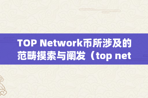 TOP Network币所涉及的范畴摸索与阐发（top network币最新动静）
