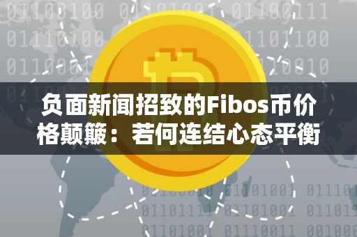 负面新闻招致的Fibos币价格颠簸：若何连结心态平衡？（fibos币值钱吗）