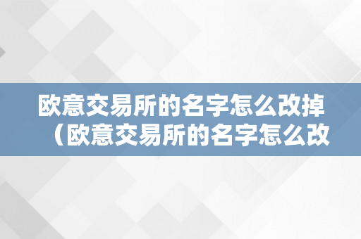 欧意交易所的名字怎么改掉（欧意交易所的名字怎么改掉了）