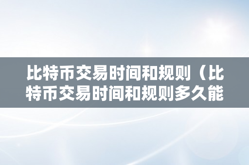 比特币交易时间和规则（比特币交易时间和规则多久能够拿到钱）