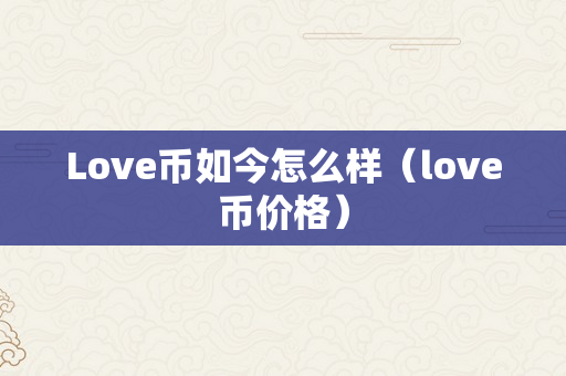 Love币如今怎么样（love币价格）