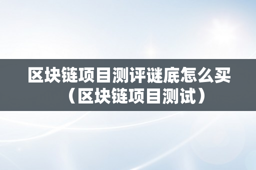 区块链项目测评谜底怎么买（区块链项目测试）