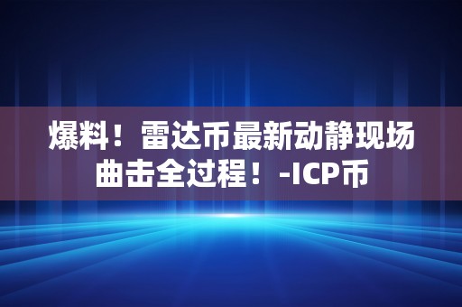 爆料！雷达币最新动静现场曲击全过程！-ICP币