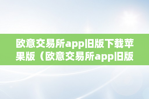 欧意交易所app旧版下载苹果版（欧意交易所app旧版下载苹果版）