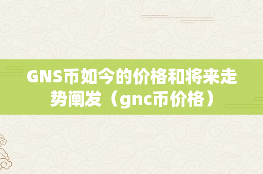 GNS币如今的价格和将来走势阐发（gnc币价格）