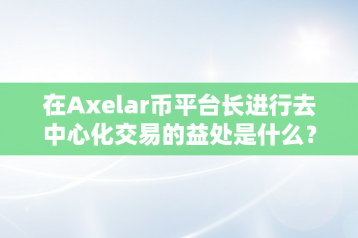 在Axelar币平台长进行去中心化交易的益处是什么？（axel 币）