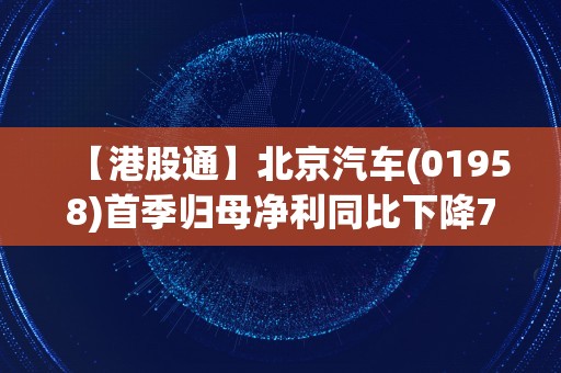 【港股通】北京汽车(01958)首季归母净利同比下降7.12%至14.55亿元人民币