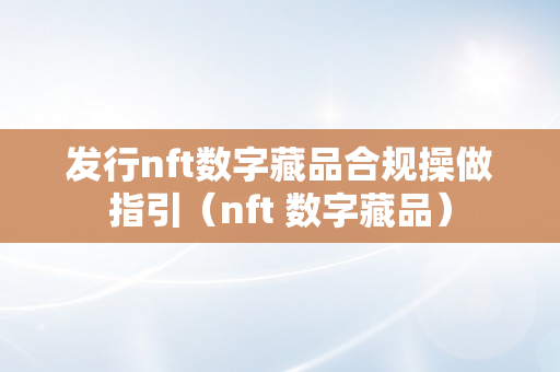 发行nft数字藏品合规操做指引（nft 数字藏品）