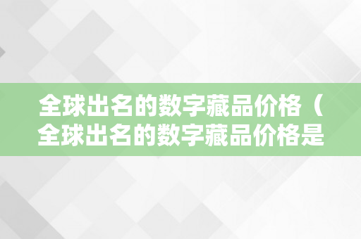 全球出名的数字藏品价格（全球出名的数字藏品价格是几）