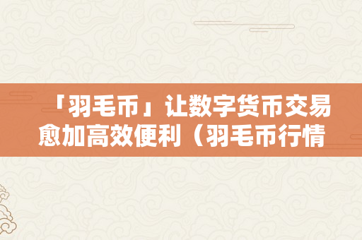 「羽毛币」让数字货币交易愈加高效便利（羽毛币行情）