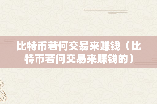 比特币若何交易来赚钱（比特币若何交易来赚钱的）