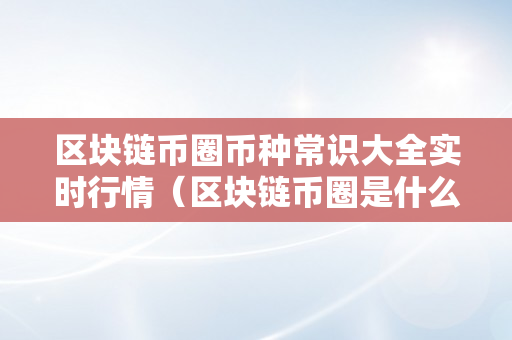 区块链币圈币种常识大全实时行情（区块链币圈是什么意思）