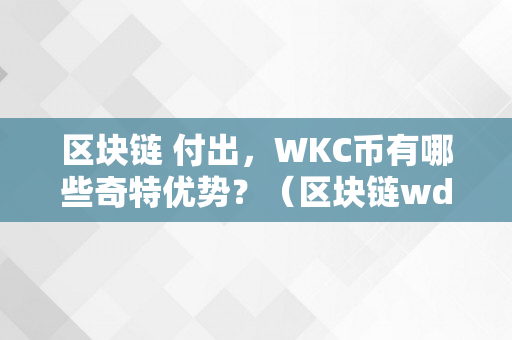 区块链 付出，WKC币有哪些奇特优势？（区块链wdc币）