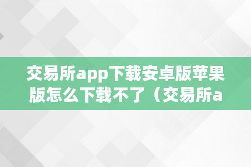 交易所app下载安卓版苹果版怎么下载不了（交易所app下载安卓版苹果版怎么下载不了了）