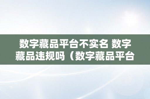 数字藏品平台不实名 数字藏品违规吗（数字藏品平台不实名 数字藏品违规吗）