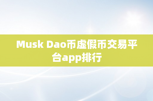 Musk Dao币虚假币交易平台app排行