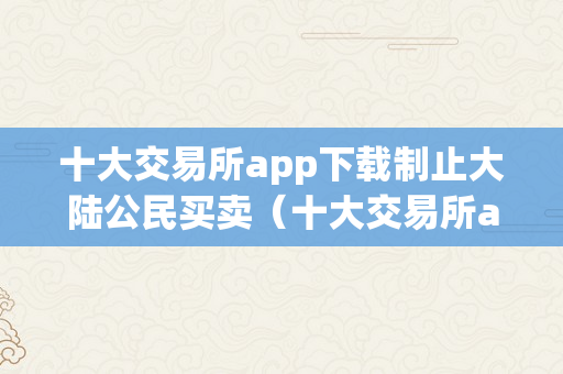 十大交易所app下载制止大陆公民买卖（十大交易所app下载制止大陆公民买卖交易）