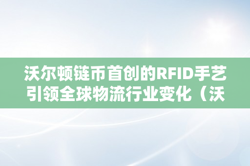 沃尔顿链币首创的RFID手艺引领全球物流行业变化（沃尔顿家族财产）