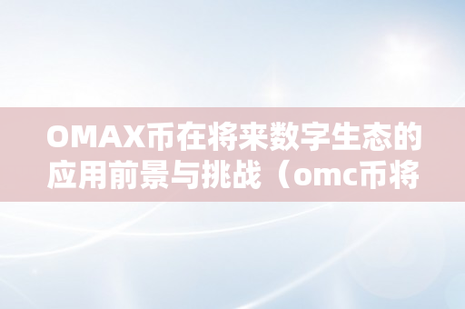 OMAX币在将来数字生态的应用前景与挑战（omc币将来怎么样）