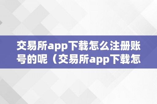 交易所app下载怎么注册账号的呢（交易所app下载怎么注册账号的呢平安吗）