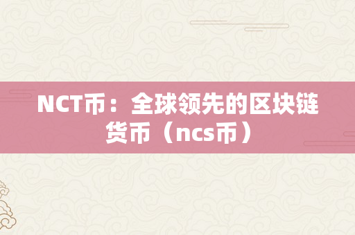 NCT币：全球领先的区块链货币（ncs币）