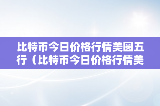 比特币今日价格行情美圆五行（比特币今日价格行情美圆五行走势）