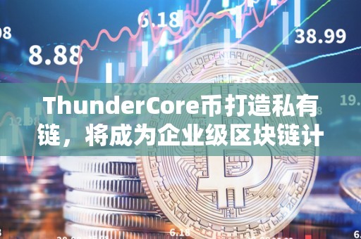 ThunderCore币打造私有链，将成为企业级区块链计划的首选