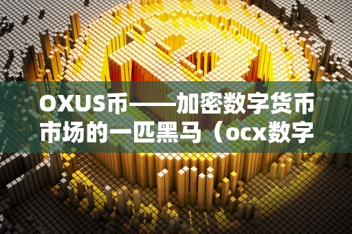 OXUS币——加密数字货币市场的一匹黑马（ocx数字币交易所）