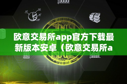 欧意交易所app官方下载最新版本安卓（欧意交易所app官方下载最新版本安卓手机）