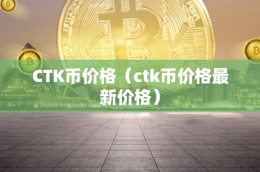 CTK币价格（ctk币价格最新价格）