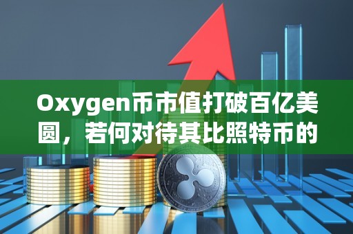 Oxygen币市值打破百亿美圆，若何对待其比照特币的合作？（oxygen 币）