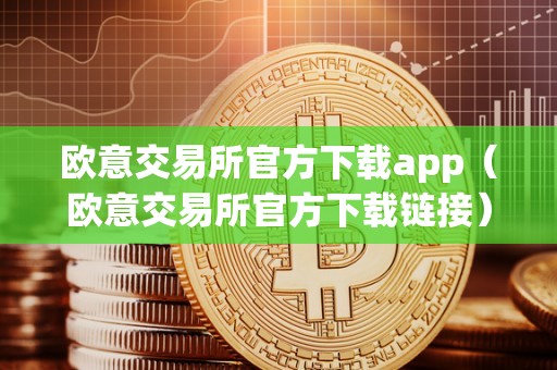 欧意交易所官方下载app（欧意交易所官方下载链接）