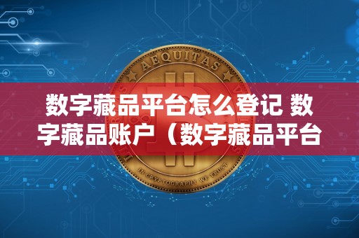 数字藏品平台怎么登记 数字藏品账户（数字藏品平台怎么登记 数字藏品账户）