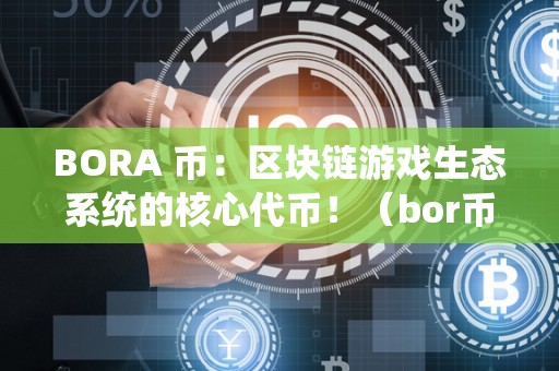 BORA 币：区块链游戏生态系统的核心代币！（bor币有什么用）