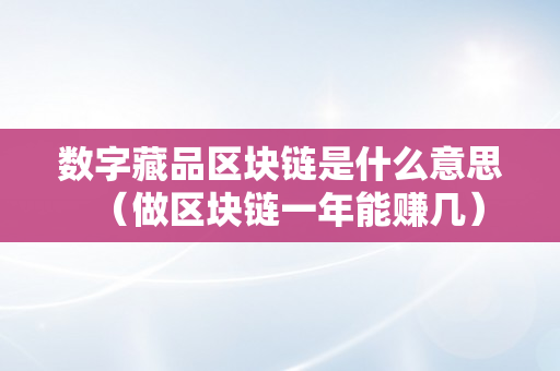 数字藏品区块链是什么意思（做区块链一年能赚几）