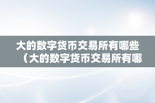 大的数字货币交易所有哪些（大的数字货币交易所有哪些品种）