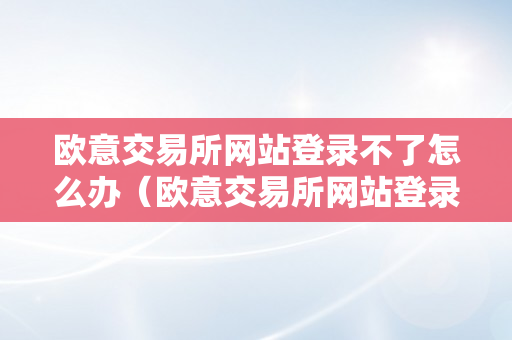 欧意交易所网站登录不了怎么办（欧意交易所网站登录不了怎么办呢）