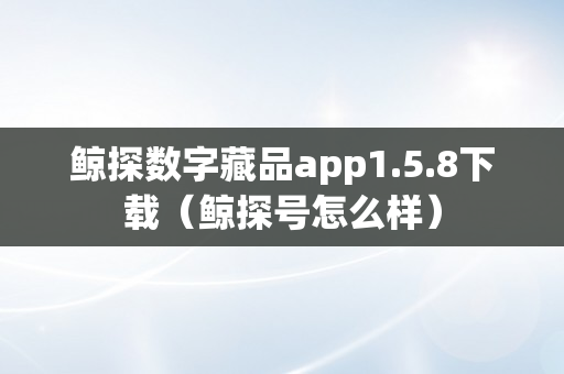 鲸探数字藏品app1.5.8下载（鲸探号怎么样）