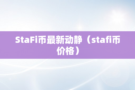 StaFi币最新动静（stafi币价格）