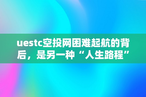 uestc空投网困难起航的背后，是另一种“人生路程”！