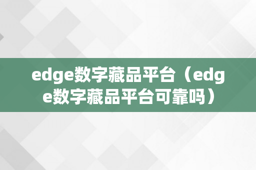 edge数字藏品平台（edge数字藏品平台可靠吗）