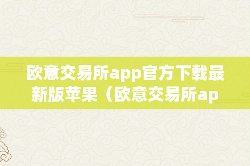 欧意交易所app官方下载最新版苹果（欧意交易所app官方下载最新版苹果手机）