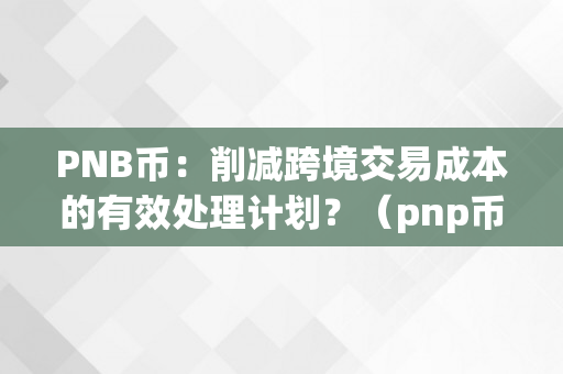 PNB币：削减跨境交易成本的有效处理计划？（pnp币）