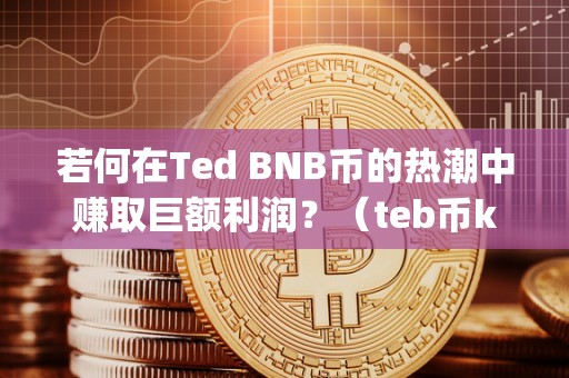 若何在Ted BNB币的热潮中赚取巨额利润？（teb币kyc）