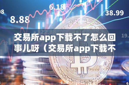 交易所app下载不了怎么回事儿呀（交易所app下载不了怎么回事儿呀）