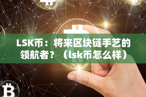 LSK币：将来区块链手艺的领航者？（lsk币怎么样）