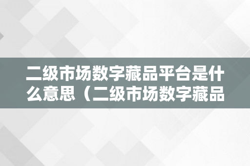 二级市场数字藏品平台是什么意思（二级市场数字藏品平台是什么意思啊）