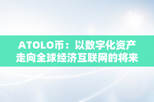 ATOLO币：以数字化资产走向全球经济互联网的将来（atos币）