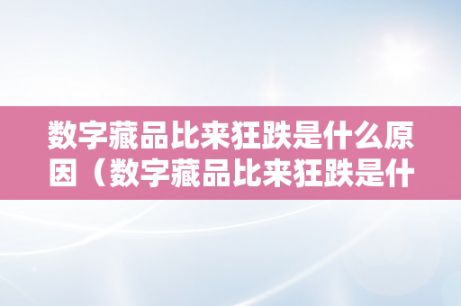 数字藏品比来狂跌是什么原因（数字藏品比来狂跌是什么原因6月）